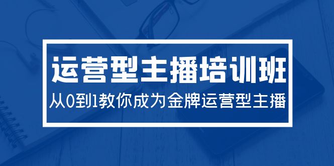 （9772期）2024运营型主播培训班：从0到1教你成为金牌运营型主播（29节课）_免费分享网络创业,副业,信息差项目的老牌资源整合平台！金铲子项目