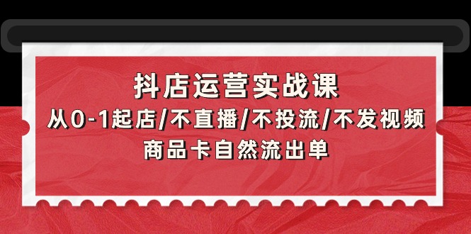 （9705期）抖店运营实战课：从0-1起店/不直播/不投流/不发视频/商品卡自然流出单_免费分享网络创业,副业,信息差项目的老牌资源整合平台！金铲子项目