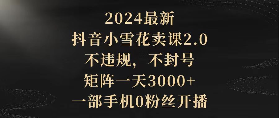 （9639期）2024最新抖音小雪花卖课2.0不违规不封号矩阵一部手机0粉丝开播_免费分享网络创业,副业,信息差项目的老牌资源整合平台！金铲子项目