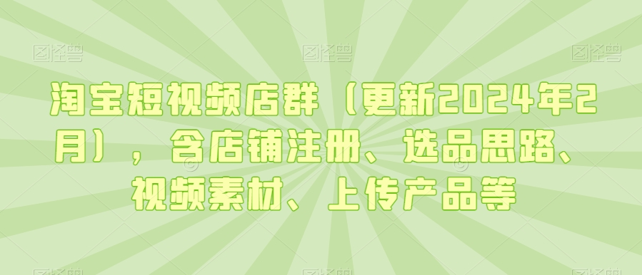 淘宝短视频店群（更新2024年2月），含店铺注册、选品思路、视频素材、上传产品等_免费分享网络创业,副业,信息差项目的老牌资源整合平台！金铲子项目