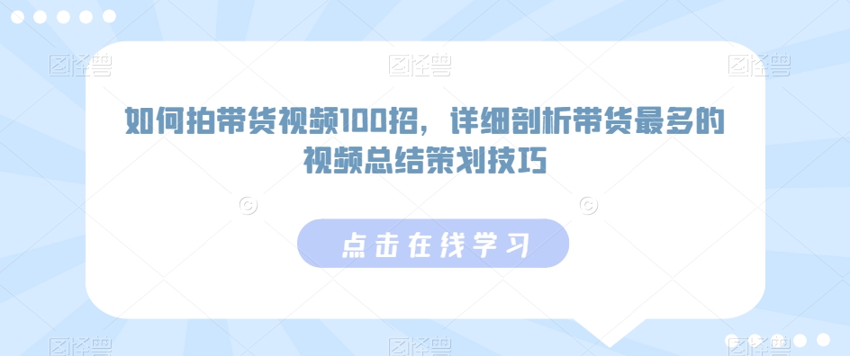 如何拍带货视频100招，详细剖析带货最多的视频总结策划技巧_免费分享网络创业,副业,信息差项目的老牌资源整合平台！金铲子项目
