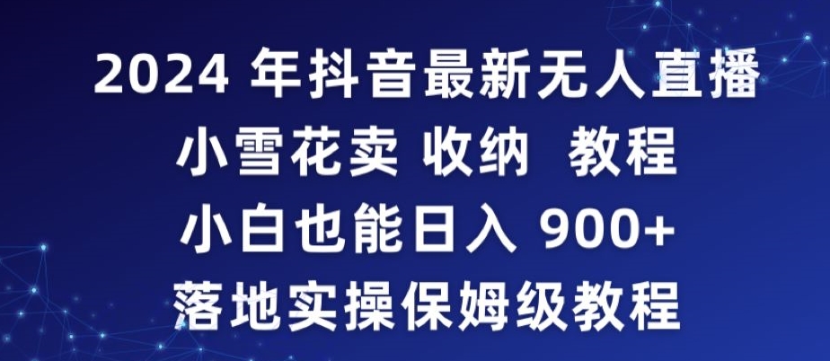 2024年抖音最新无人直播小雪花卖收纳教程，小白也能落地实操保姆级教程_免费分享网络创业,副业,信息差项目的老牌资源整合平台！金铲子项目