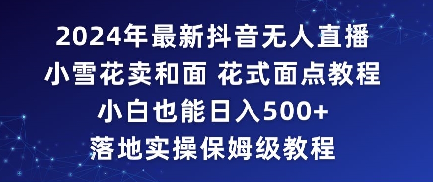 2024年抖音最新无人直播小雪花卖和面、花式面点教程小白也能落地实操保姆级教程_免费分享网络创业,副业,信息差项目的老牌资源整合平台！金铲子项目