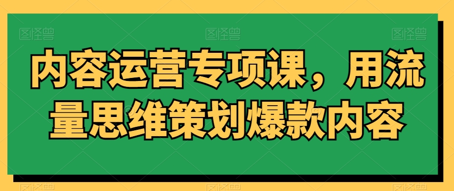 内容运营专项课，用流量思维策划爆款内容_免费分享网络创业,副业,信息差项目的老牌资源整合平台！金铲子项目