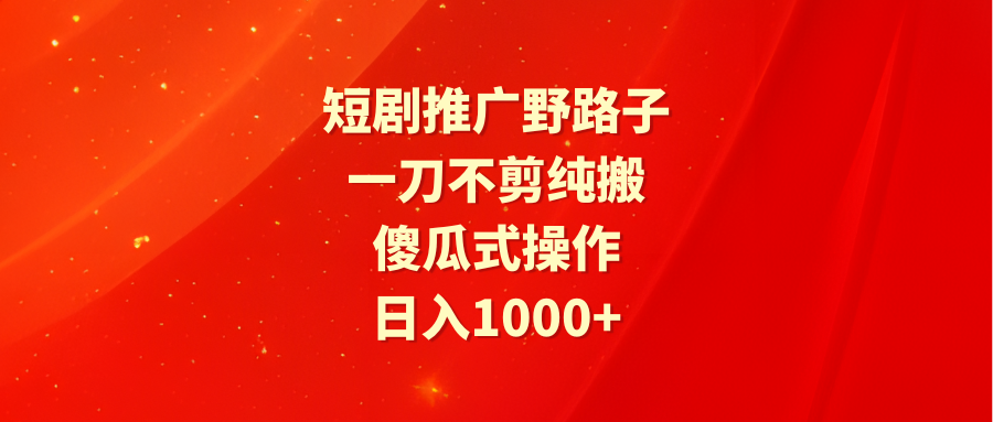 （9586期）短剧推广野路子，一刀不剪纯搬运，傻瓜式操作，_免费分享网络创业,副业,信息差项目的老牌资源整合平台！金铲子项目