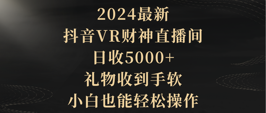 （9595期）2024最新，抖音VR财神直播间，日收5000，礼物收到手软，小白也能操作_免费分享网络创业,副业,信息差项目的老牌资源整合平台！金铲子项目