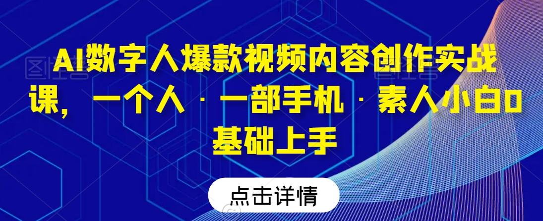 AI数字人爆款视频内容创作实战课，一个人·一部手机·素人小白0基础上手_免费分享网络创业,副业,信息差项目的老牌资源整合平台！金铲子项目