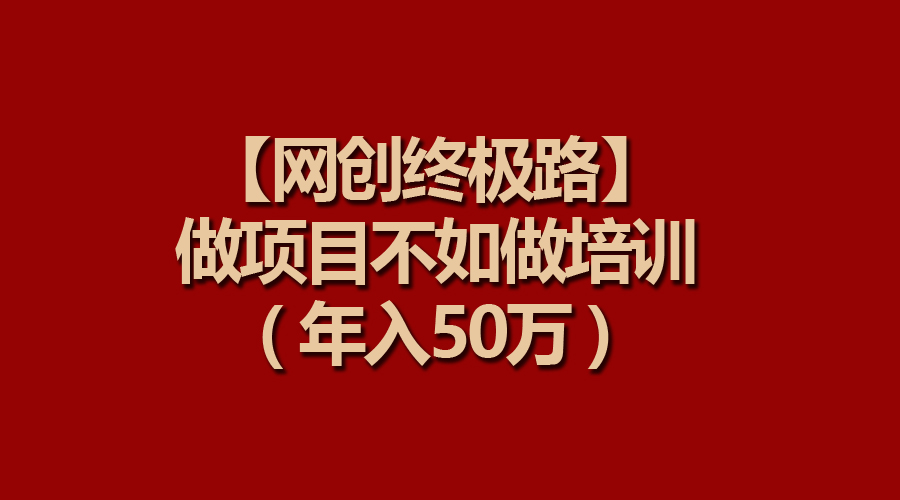 （9550期）【网创终极路】做项目不如做项目培训，50万_免费分享网络创业,副业,信息差项目的老牌资源整合平台！金铲子项目