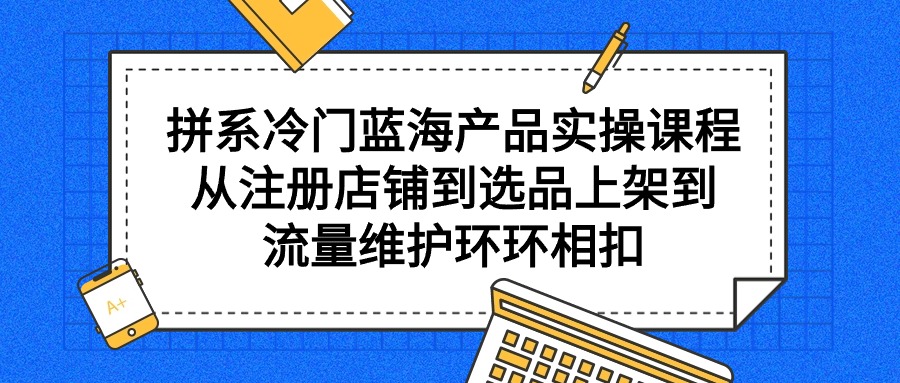 （9527期）拼系冷门蓝海产品实操课程，从注册店铺到选品上架到流量维护环环相扣_免费分享网络创业,副业,信息差项目的老牌资源整合平台！金铲子项目