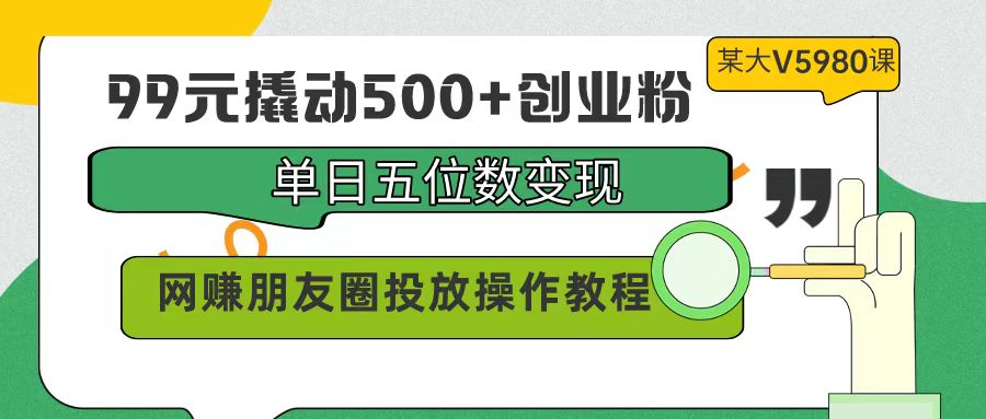 （9534期）99元撬动创业粉，单日五位数，网赚朋友圈投放操作教程价值5980_免费分享网络创业,副业,信息差项目的老牌资源整合平台！金铲子项目