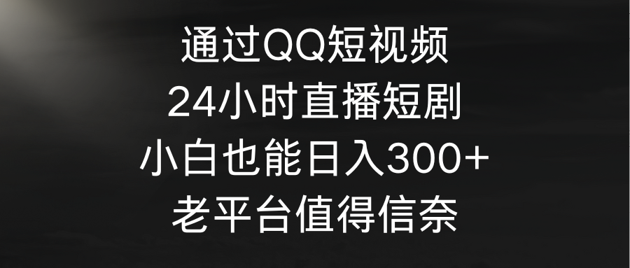 （9469期）通过QQ短视频、24小时直播短剧，小白也能，老平台值得信奈_免费分享网络创业,副业,信息差项目的老牌资源整合平台！金铲子项目