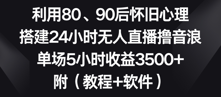 利用80、90后怀旧心理，搭建24小时无人直播撸音浪，单场5小时3（教程软件）_免费分享网络创业,副业,信息差项目的老牌资源整合平台！金铲子项目