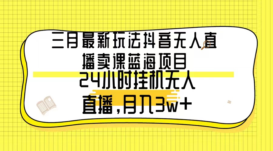 （9229期）三月最新玩法抖音无人直播卖课蓝海项目，24小时无人直播，_免费分享网络创业,副业,信息差项目的老牌资源整合平台！金铲子项目
