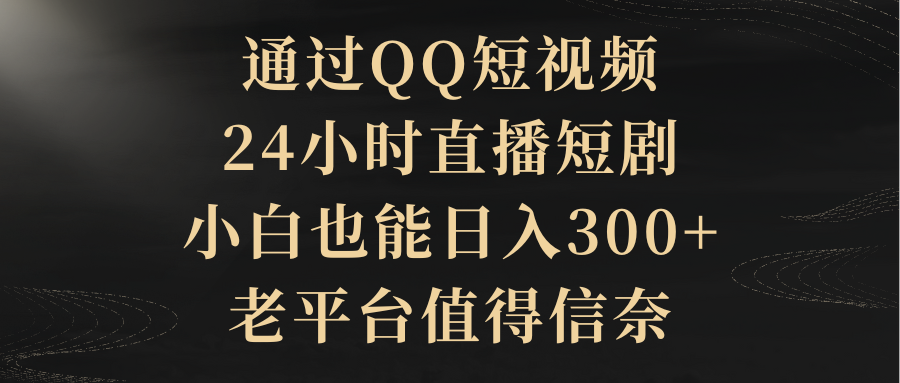 （9241期）通过QQ短视频、24小时直播短剧，小白也能，老平台值得信奈_免费分享网络创业,副业,信息差项目的老牌资源整合平台！金铲子项目