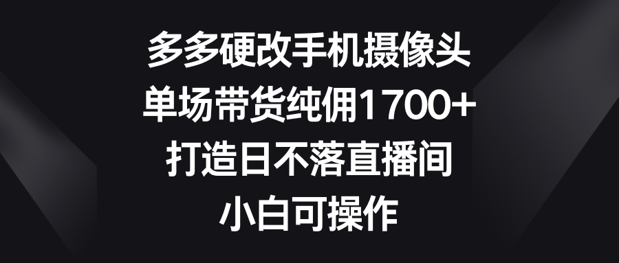 （9162期）多多硬改手机摄像头，单场带货纯佣1，打造日不落直播间，小白可操作_免费分享网络创业,副业,信息差项目的老牌资源整合平台！金铲子项目