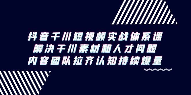 （9174期）抖音千川短视频实战体系课，解决干川素材和人才问题，内容团队拉齐认知…_免费分享网络创业,副业,信息差项目的老牌资源整合平台！金铲子项目