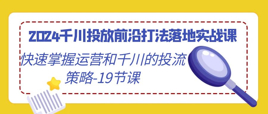 （9123期）2024千川投放前沿打法落地实战课，快速掌握运营和千川的投流策略-19节课_免费分享网络创业,副业,信息差项目的老牌资源整合平台！金铲子项目