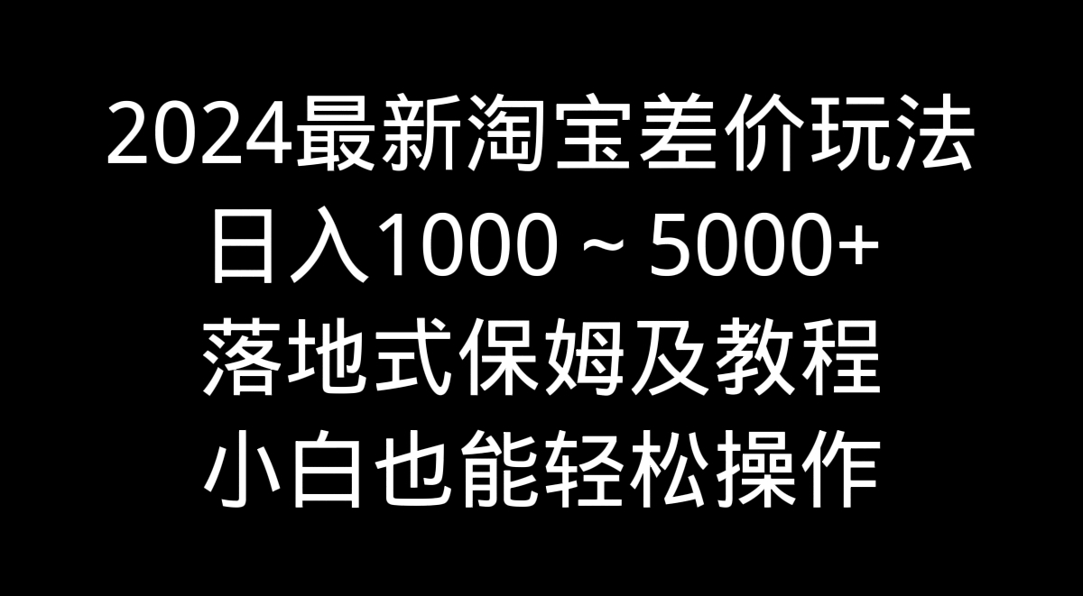 （9055期）2024最新淘宝差价玩法，～5000落地式保姆及教程小白也能操作_免费分享网络创业,副业,信息差项目的老牌资源整合平台！金铲子项目