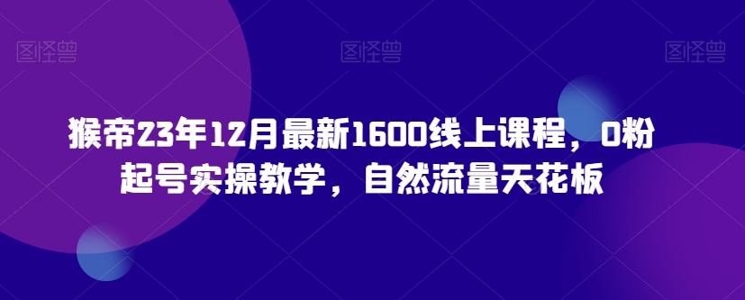 猴帝23年12月最新1600线上课程，0粉起号实操教学，自然流量天花板_免费分享网络创业,副业,信息差项目的老牌资源整合平台！金铲子项目