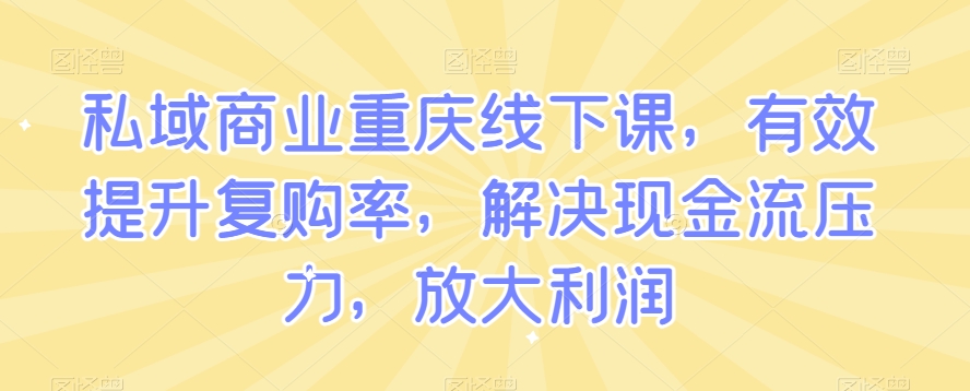 私域商业重庆线下课，有效提升复购率，解决现金流压力，放大利润_免费分享网络创业,副业,信息差项目的老牌资源整合平台！金铲子项目