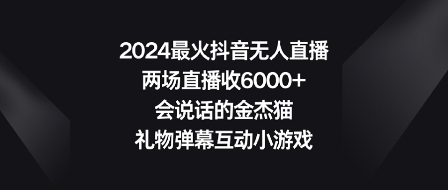 （9022期）2024最火抖音无人直播，两场直播收6000会说话的金杰猫礼物弹幕互动小游戏_免费分享网络创业,副业,信息差项目的老牌资源整合平台！金铲子项目