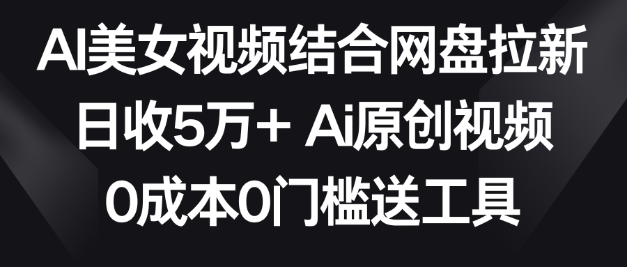 （8997期）AI美女视频结合网盘拉新，日收5万两分钟一条Ai原创视频，0门槛送工具_免费分享网络创业,副业,信息差项目的老牌资源整合平台！金铲子项目