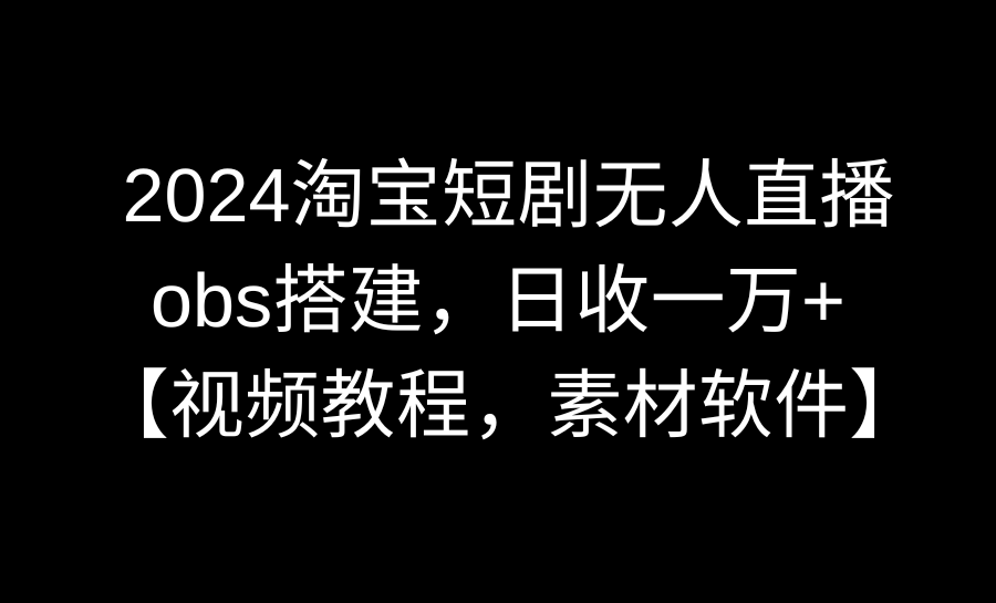 （8986期）2024淘宝短剧无人直播3.0，obs搭建，日收一万，【视频教程，附素材软件】_免费分享网络创业,副业,信息差项目的老牌资源整合平台！金铲子项目