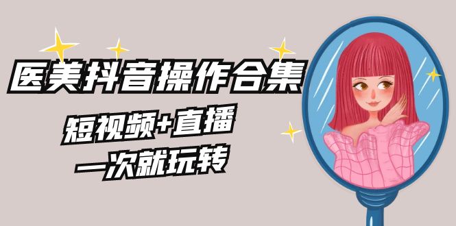 （8931期）美业全干货·生美·医美抖音操作合集，短视频直播，一次就玩转_免费分享网络创业,副业,信息差项目的老牌资源整合平台！金铲子项目