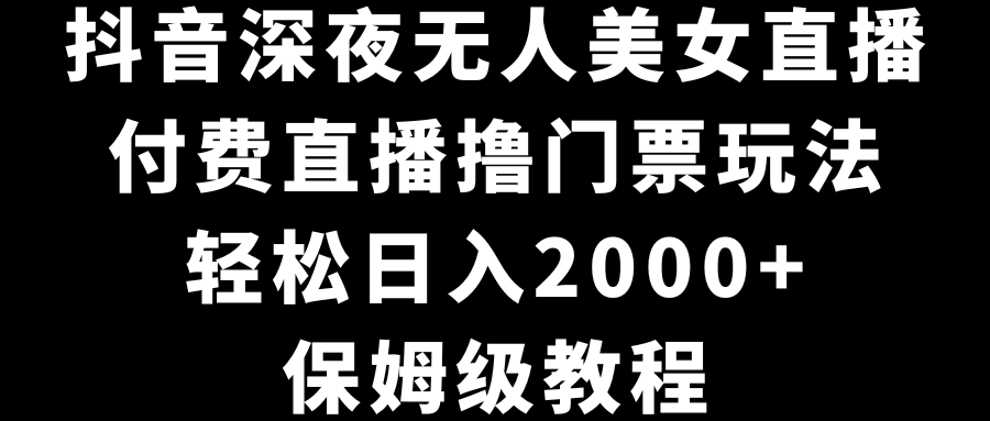 （8908期）抖音深夜无人美女直播，付费直播撸门票玩法，0，保姆级教程_免费分享网络创业,副业,信息差项目的老牌资源整合平台！金铲子项目