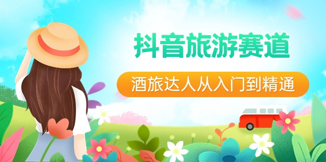 （8854期）抖音旅游赛道酒旅达人从入门到精通：直播短视频旅游未来5年风口_免费分享网络创业,副业,信息差项目的老牌资源整合平台！金铲子项目