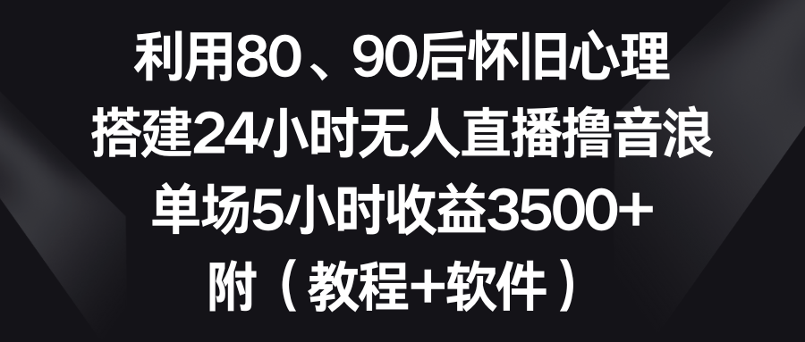 （8819期）利用80、90后怀旧心理，搭建24小时无人直播撸音浪，单场5小时3…_免费分享网络创业,副业,信息差项目的老牌资源整合平台！金铲子项目