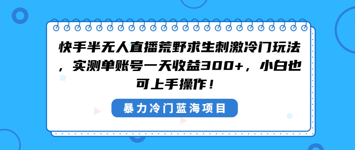 （8796期）快手半无人直播荒野求生刺激冷门玩法，实测单账号一天，小白也…_免费分享网络创业,副业,信息差项目的老牌资源整合平台！金铲子项目