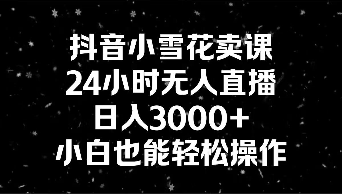 （8695期）抖音小雪花卖课，24小时无人直播，0，小白也能操作_免费分享网络创业,副业,信息差项目的老牌资源整合平台！金铲子项目
