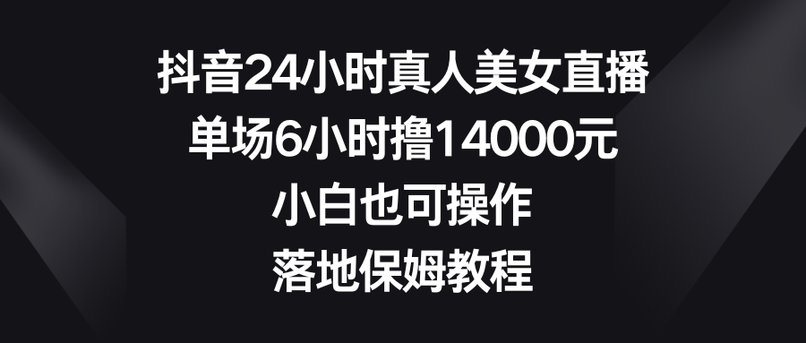 （8644期）抖音24小时真人美女直播，单场6小时撸14000元，小白也可操作，落地保姆教程_免费分享网络创业,副业,信息差项目的老牌资源整合平台！金铲子项目