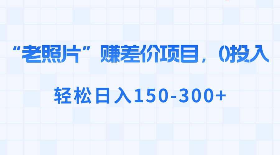 （8605期）“老照片”赚差价，0投入，150-_免费分享网络创业,副业,信息差项目的老牌资源整合平台！金铲子项目