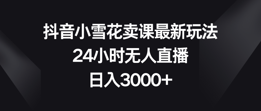 (8322期)抖音小雪花卖课最新玩法,24小时无人直播,0_免费分享网络创业,副业,信息差项目的老牌资源整合平台!金铲子项目