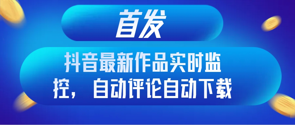 （8238期）首发抖音最新作品实时监控，自动评论自动下载_免费分享网络创业,副业,信息差项目的老牌资源整合平台！金铲子项目