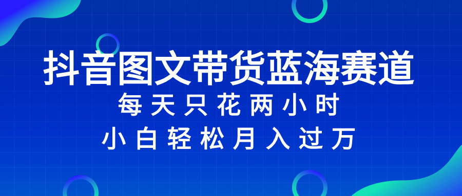 （8127期）抖音图文带货蓝海赛道，每天只花2小时，小白入万_免费分享网络创业,副业,信息差项目的老牌资源整合平台！金铲子项目