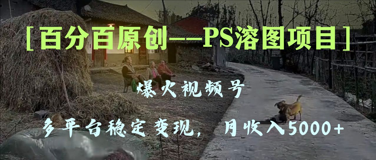 （8086期）百分百原创，多平台稳定5000，爆火视频号的PS溶图项目，手把手教你…_免费分享网络创业,副业,信息差项目的老牌资源整合平台！金铲子项目