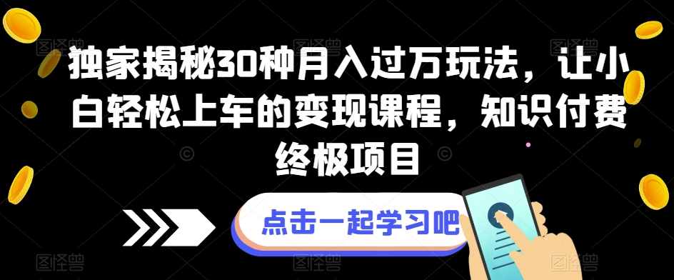 独家揭秘30种玩法，让小白上车的课程，知识付费终极项目【揭秘】_免费分享网络创业,副业,信息差项目的老牌资源整合平台！金铲子项目