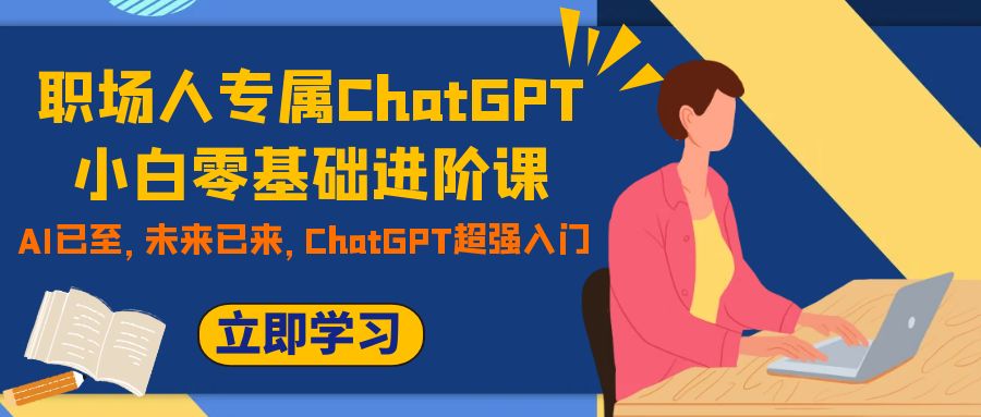 （7631期）职场人专属ChatGPT小白零基础进阶课，AI已至，未来已来，ChatGPT超强入门_免费分享网络创业,副业,信息差项目的老牌资源整合平台！金铲子项目