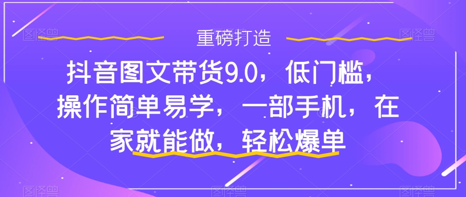 （7572期）抖音图文带货9.0，低门槛，操作简单易学，一部手机，在家就能做，爆单_免费分享网络创业,副业,信息差项目的老牌资源整合平台！金铲子项目