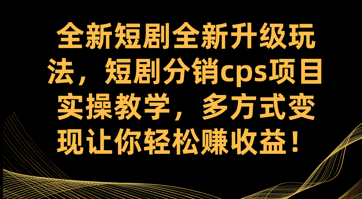 （7507期）全新短剧全新升级玩法，短剧分销cps项目实操教学多方式让你赚_免费分享网络创业,副业,信息差项目的老牌资源整合平台！金铲子项目