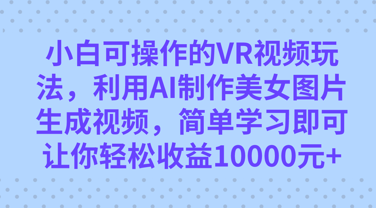 （7452期）小白可操作的VR视频玩法，利用AI制作美女图片生成视频，你0_免费分享网络创业,副业,信息差项目的老牌资源整合平台！金铲子项目