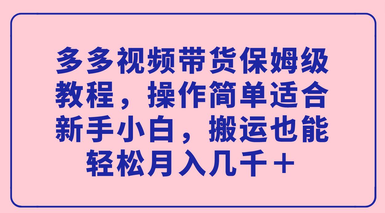（7353期）多多视频带货保姆级教程，操作简单适合新手小白，搬运也能几千_免费分享网络创业,副业,信息差项目的老牌资源整合平台！金铲子项目