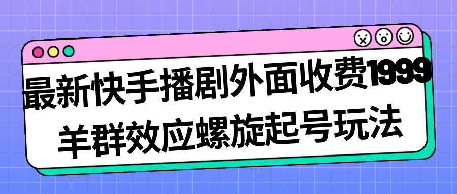 （7194期）最新快手播剧外面收费1999羊群效应螺旋起号玩法配合流量几百完全没问题_免费分享网络创业,副业,信息差项目的老牌资源整合平台！金铲子项目