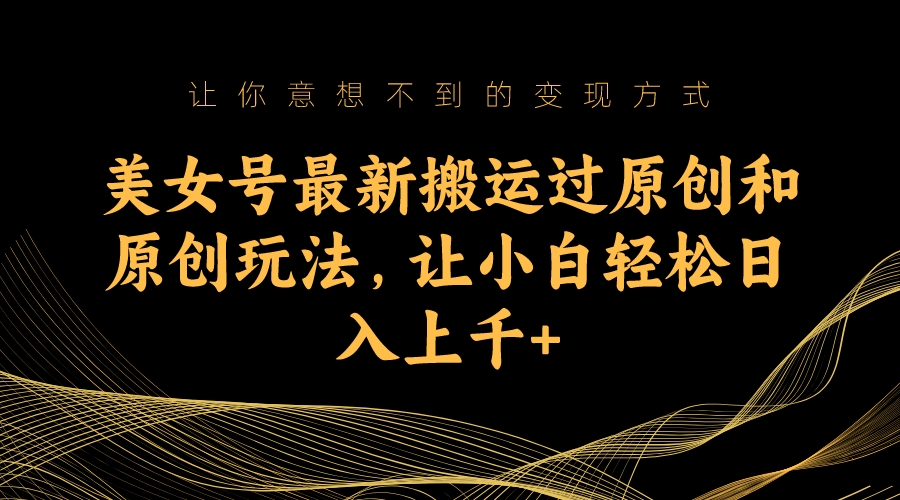 （7090期）美女号最新搬运过原创和原创玩法，让小白上千_免费分享网络创业,副业,信息差项目的老牌资源整合平台！金铲子项目