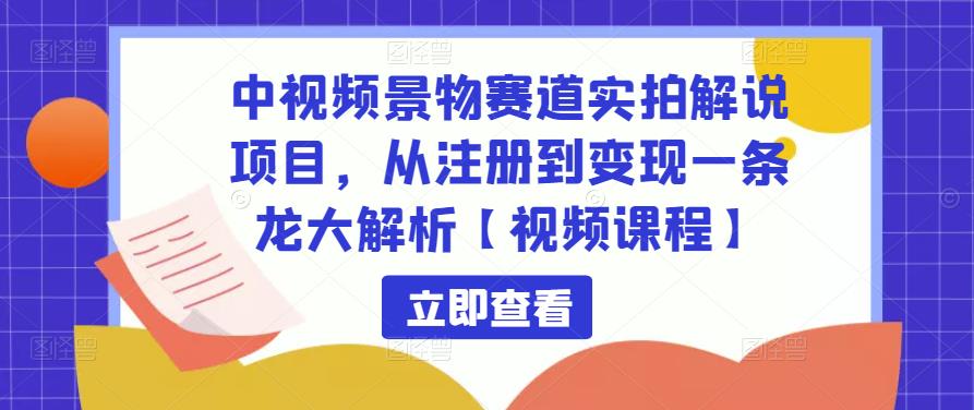 中视频景物赛道实拍解说项目，从注册到一条龙大解析【视频课程】_免费分享网络创业,副业,信息差项目的老牌资源整合平台！金铲子项目