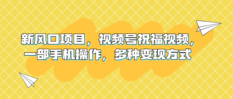 （6895期）新风口项目，视频号祝福视频，一部手机操作，多种方式_免费分享网络创业,副业,信息差项目的老牌资源整合平台！金铲子项目