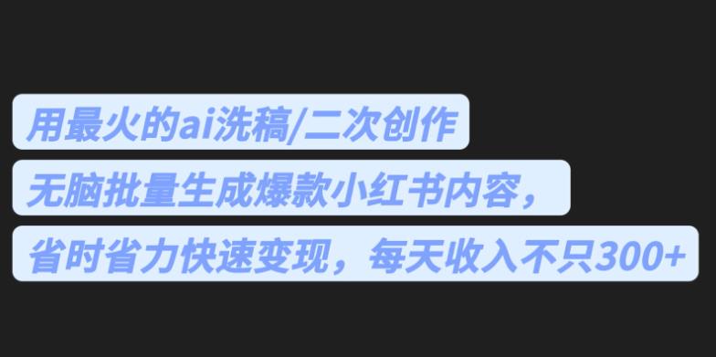 最火的ai洗稿，无脑批量生成爆款小红书内容，省时省力，每天不只【揭秘】_免费分享网络创业,副业,信息差项目的老牌资源整合平台！金铲子项目